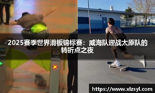 2025赛季世界滑板锦标赛：威海队迎战太原队的转折点之夜