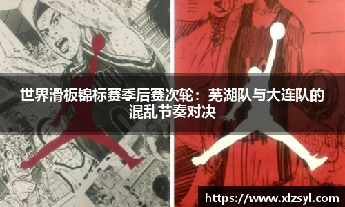 世界滑板锦标赛季后赛次轮：芜湖队与大连队的混乱节奏对决