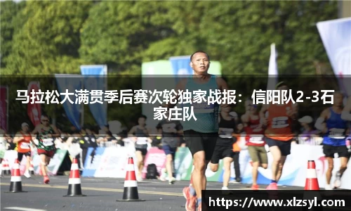 马拉松大满贯季后赛次轮独家战报：信阳队2-3石家庄队
