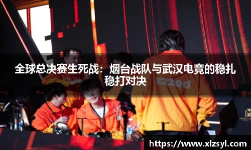 全球总决赛生死战：烟台战队与武汉电竞的稳扎稳打对决