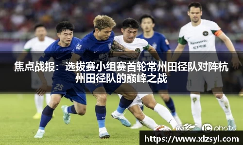 焦点战报：选拔赛小组赛首轮常州田径队对阵杭州田径队的巅峰之战