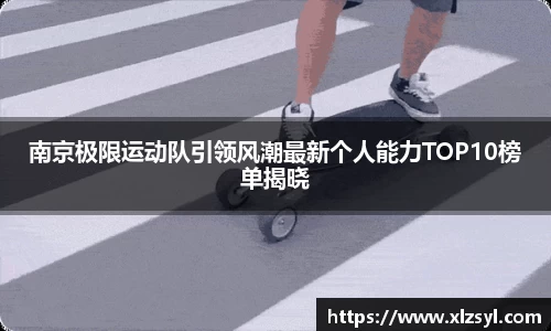 南京极限运动队引领风潮最新个人能力TOP10榜单揭晓