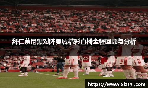 拜仁慕尼黑对阵曼城精彩直播全程回顾与分析